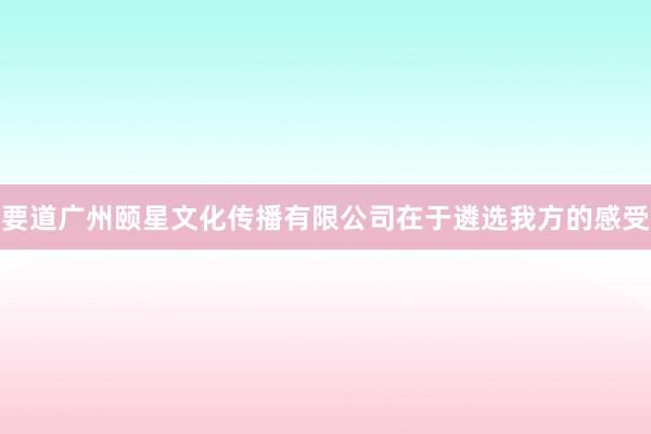要道广州颐星文化传播有限公司在于遴选我方的感受